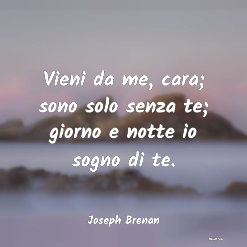 Frasi sull'Assenza - Vieni da me, cara; sono solo senza te; giorno e no...