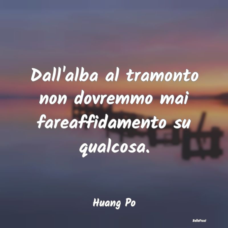 Frasi sul Sostegno - Dall'alba al tramonto non dovremmo mai fareaffidam...