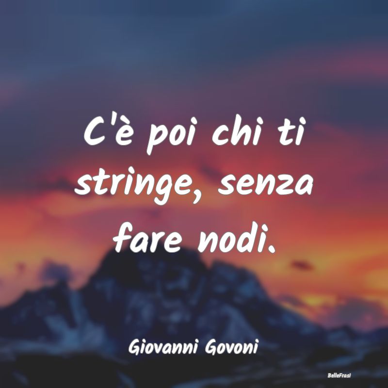 Frasi sugli Abbracci - C'è poi chi ti stringe, senza fare nodi....