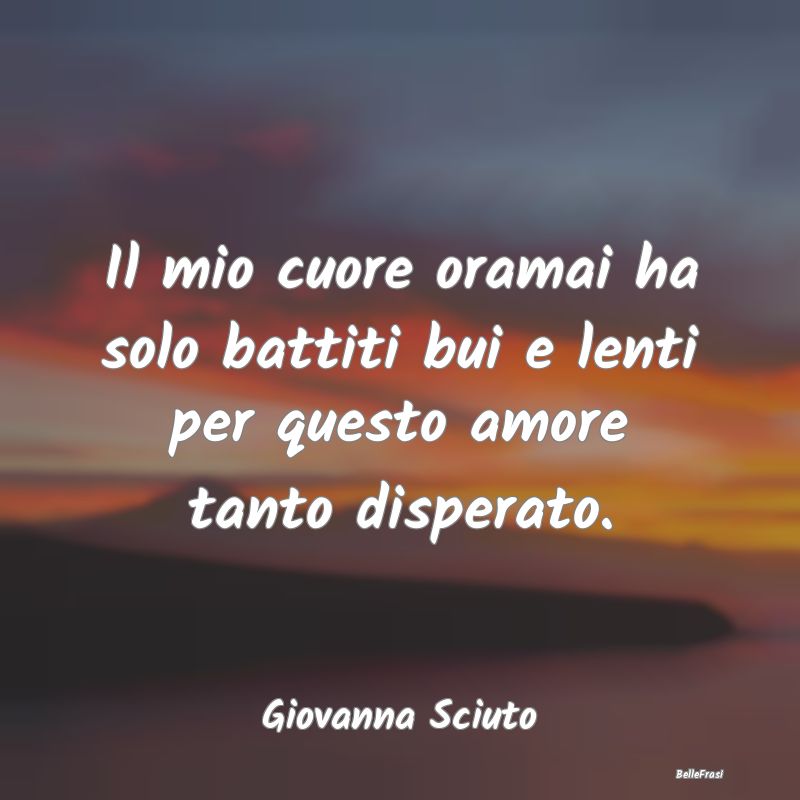 Frasi sulla Tristezza - Il mio cuore oramai ha solo battiti bui e lenti pe...