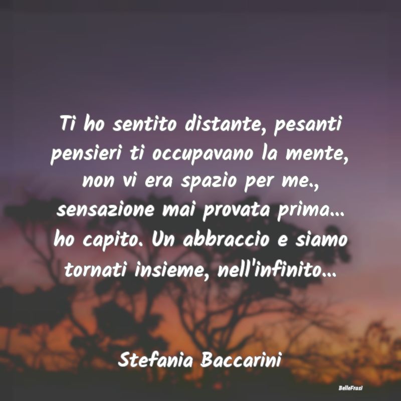 Frasi sugli Abbracci - Ti ho sentito distante, pesanti pensieri ti occupa...