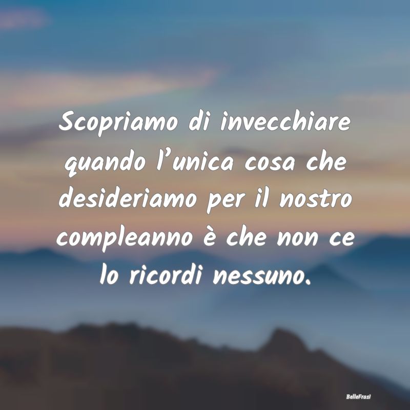 Frasi di Compleanno - Scopriamo di invecchiare quando l’unica cosa che...