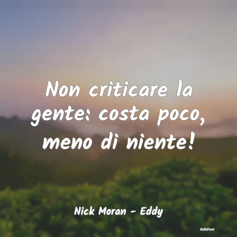 Frasi Critica - Non criticare la gente: costa poco, meno di niente...