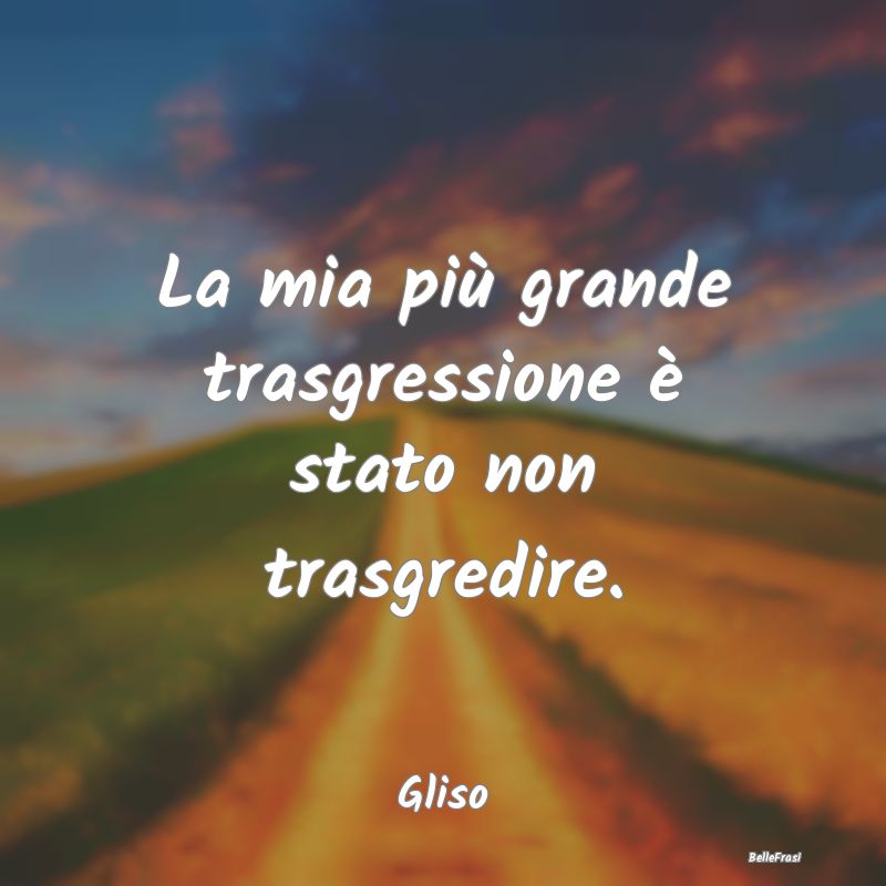 Frasi sulle trasgressioni - La mia più grande trasgressione è stato non tras...