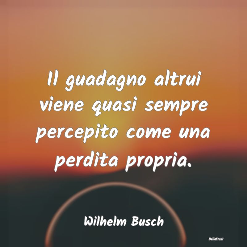 Frasi sull’Invidia - Il guadagno altrui viene quasi sempre percepito co...