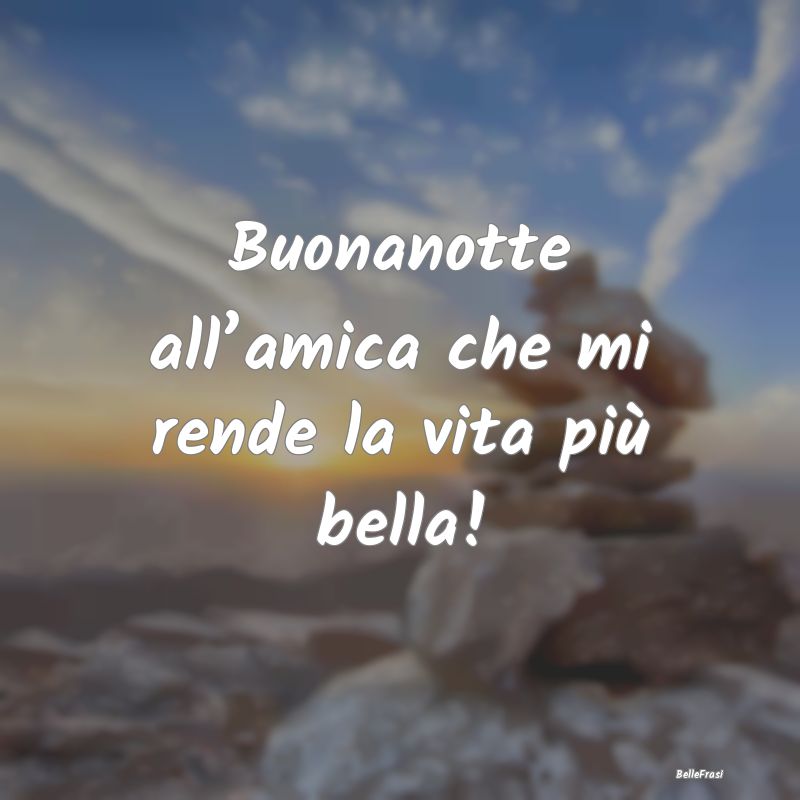 Frasi per la Migliore Amica - Buonanotte all’amica che mi rende la vita più b...