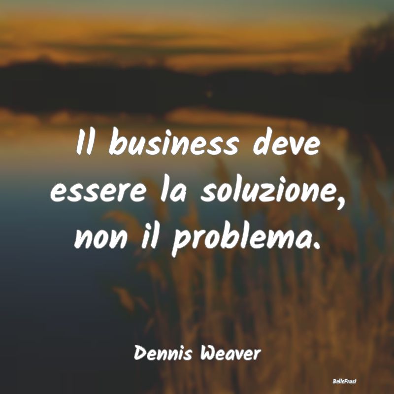 Il business deve essere la soluzione, non il probl...