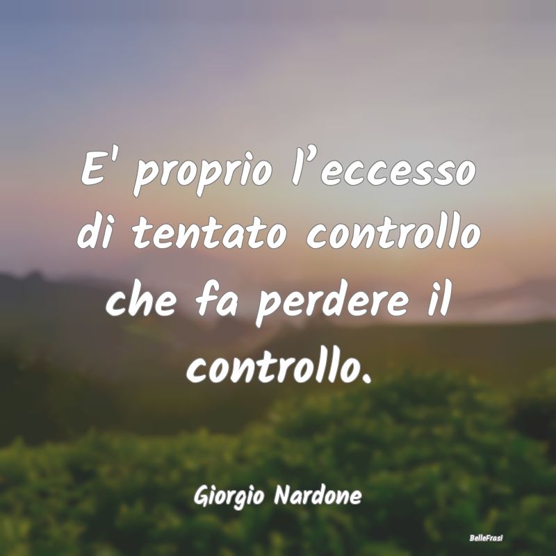 Frasi sul Controllo - E' proprio l’eccesso di tentato controllo che fa...