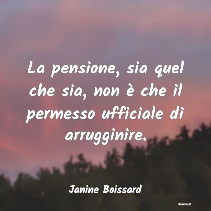 Frasi sulla pensione - La pensione, sia quel che sia, non è che il perme...