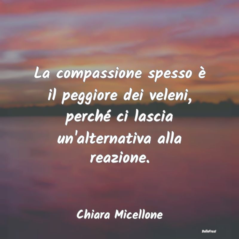 Frasi Abitudine - La compassione spesso è il peggiore dei veleni, p...