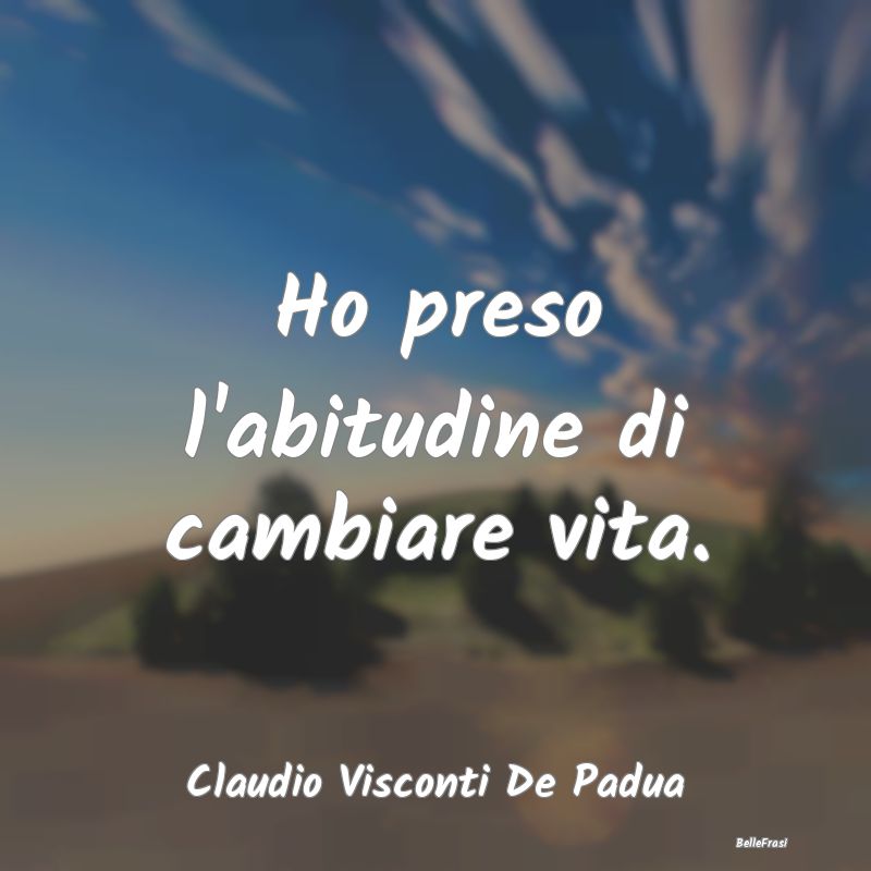 Frasi Abitudine - Ho preso l'abitudine di cambiare vita....