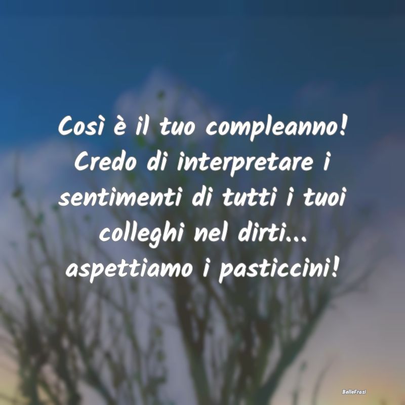 Frasi di Compleanno - Così è il tuo compleanno! Credo di interpretare ...