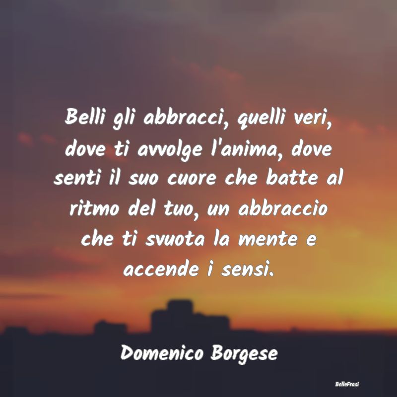 Frasi sugli Abbracci - Belli gli abbracci, quelli veri, dove ti avvolge l...