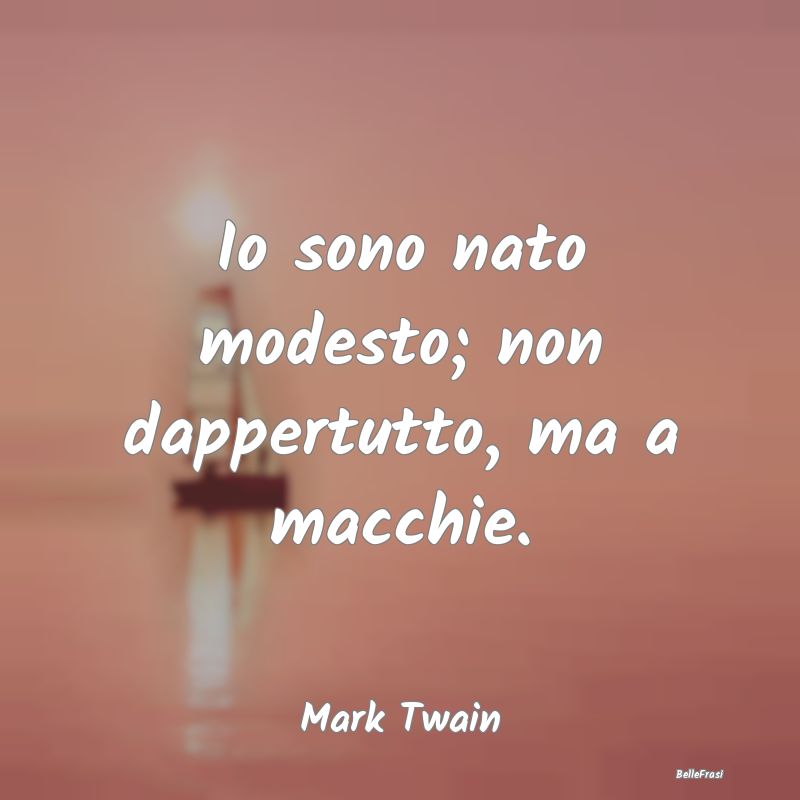 Io sono nato modesto; non dappertutto, ma a macchi...