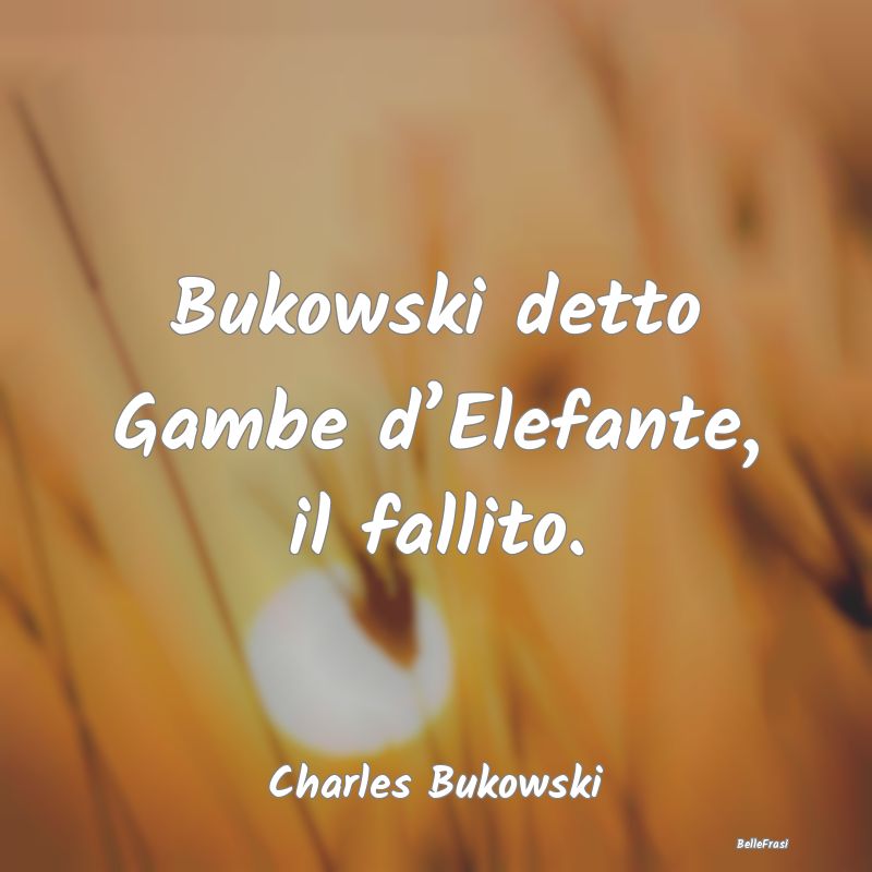 Bukowski detto Gambe d’Elefante, il fallito....