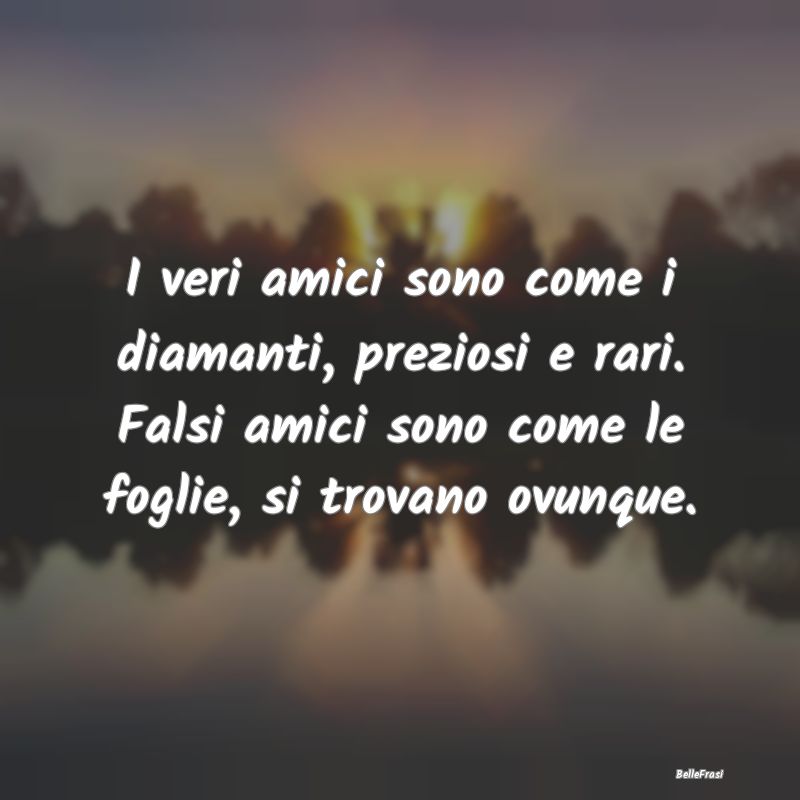 Frasi sui falsi amici - I veri amici sono come i diamanti, preziosi e rari...