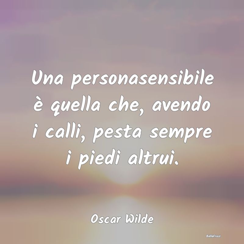 Frasi sulla Sensibilità - Una personasensibile è quella che, avendo i calli...