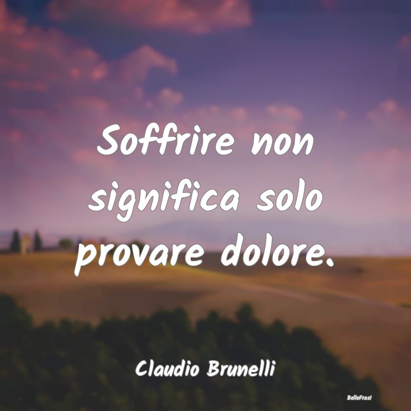 Frasi sulla Tristezza - Soffrire non significa solo provare dolore....