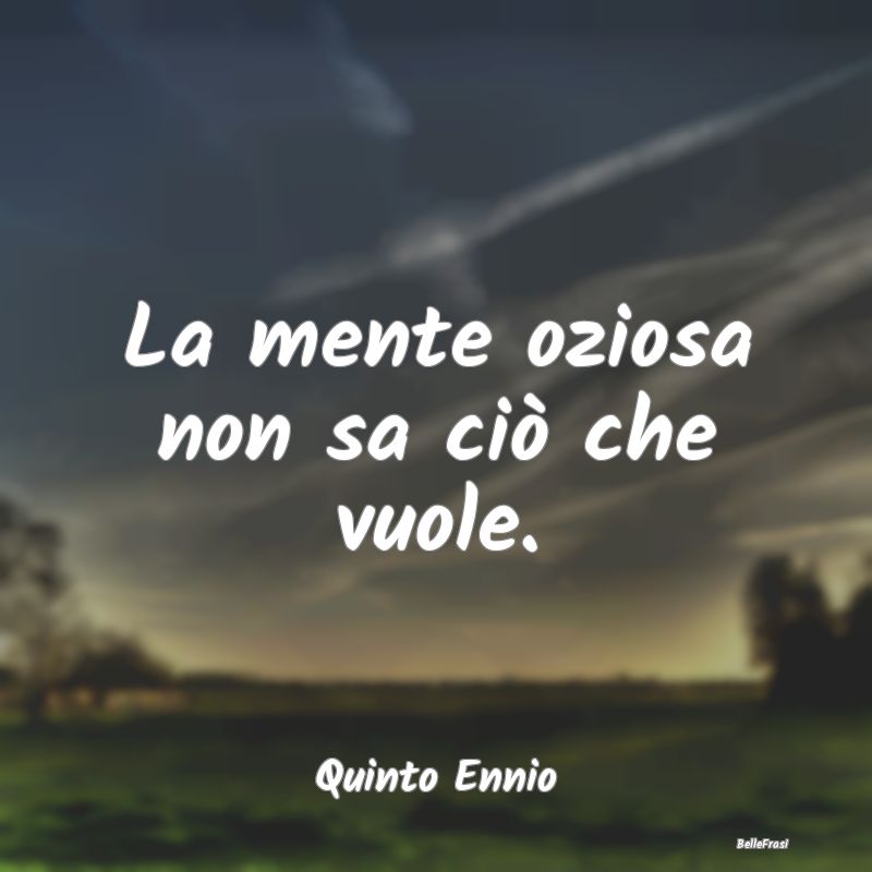 Frasi sulla Pigrizia - La mente oziosa non sa ciò che vuole....