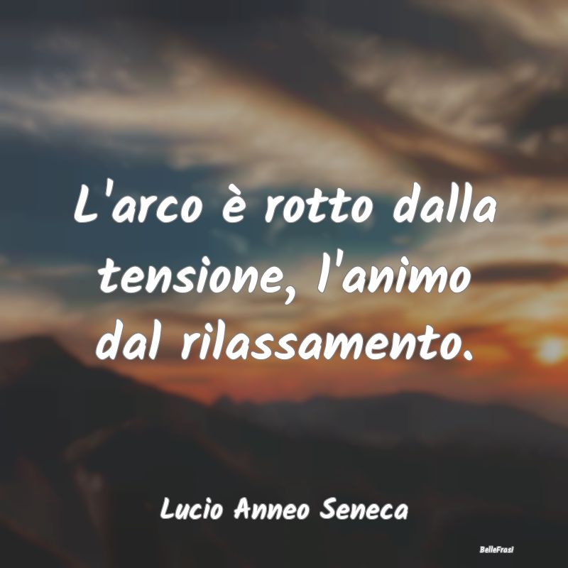 Frasi sull'Ansia - L'arco è rotto dalla tensione, l'animo dal rilass...