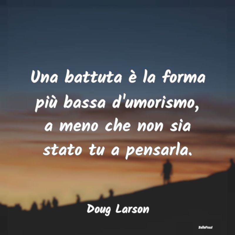 Frasi sull'Umorismo - Una battuta è la forma più bassa d'umorismo, a m...