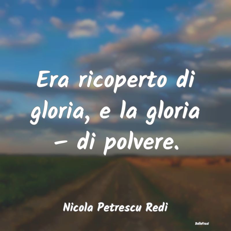 Frasi sulla Gloria - Era ricoperto di gloria, e la gloria – di polver...