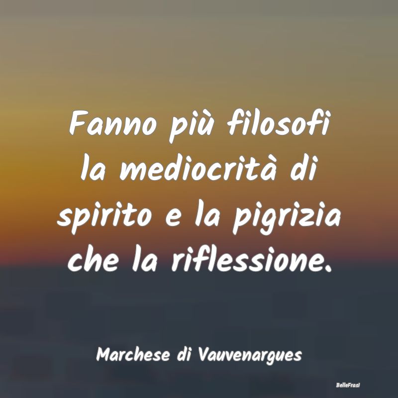 Frasi sulla Pigrizia - Fanno più filosofi la mediocrità di spirito e la...