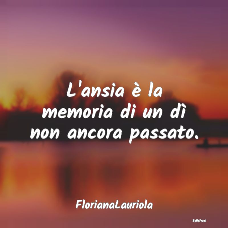 Frasi sull'Ansia - L'ansia è la memoria di un dì non ancora passato...