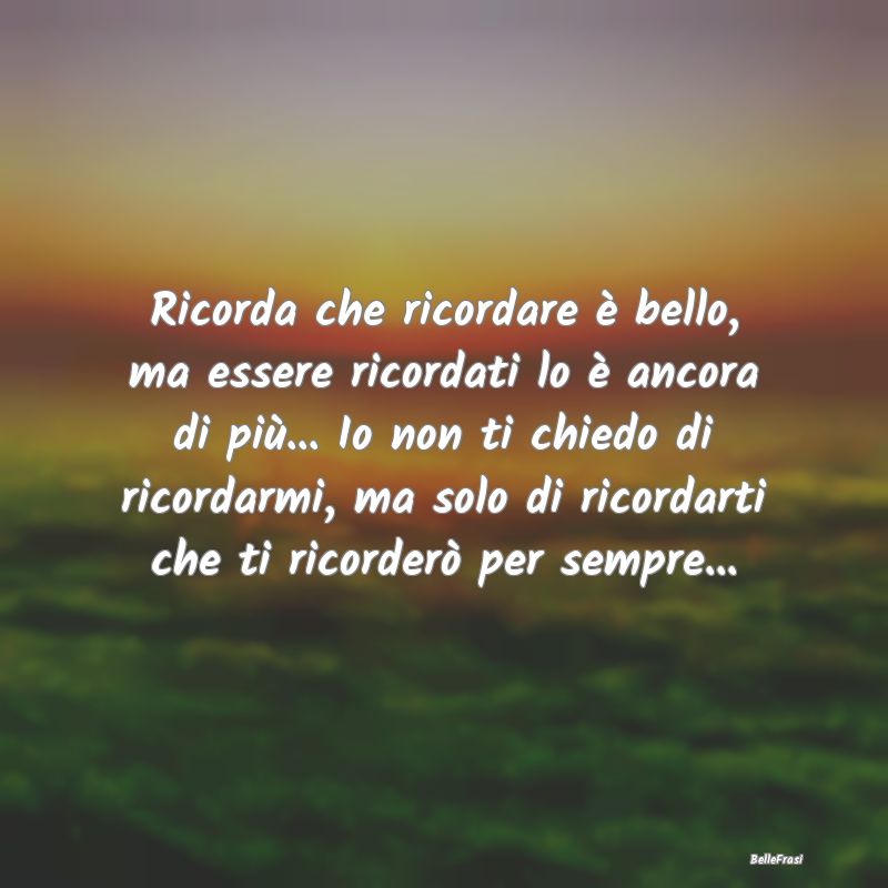 Frasi di Addio - Ricorda che ricordare è bello, ma essere ricordat...