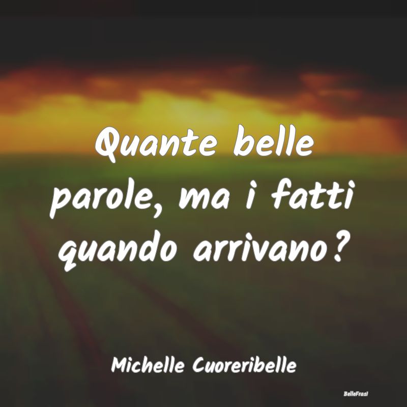 Frasi Abitudine - Quante belle parole, ma i fatti quando arrivano?...