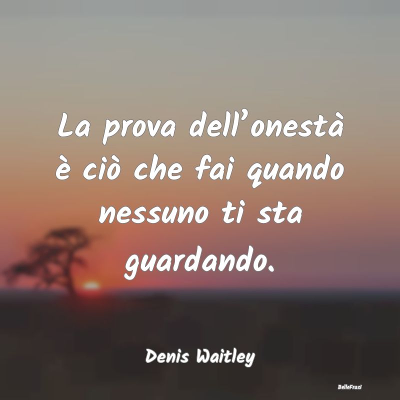 Frasi sull’Onestà - La prova dell’onestà è ciò che fai quando nes...