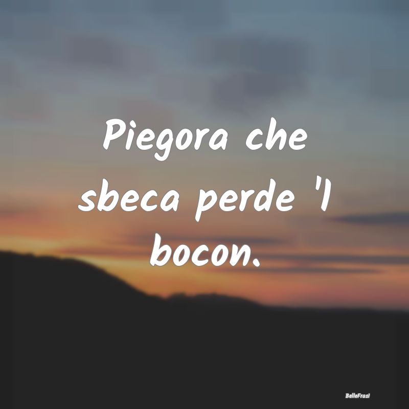 Frasi Prudenza - Piegora che sbeca perde 'l bocon....