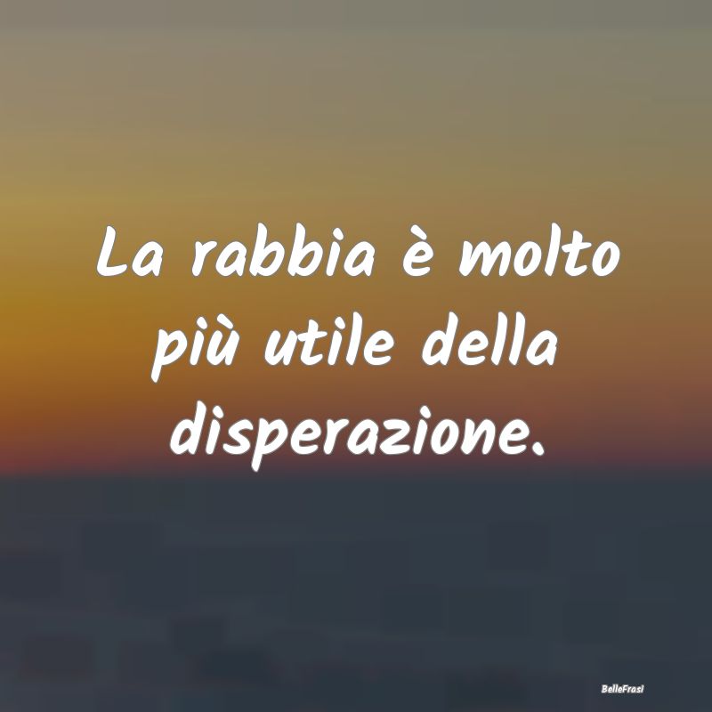 Frasi sulla Rabbia - La rabbia è molto più utile della disperazione....