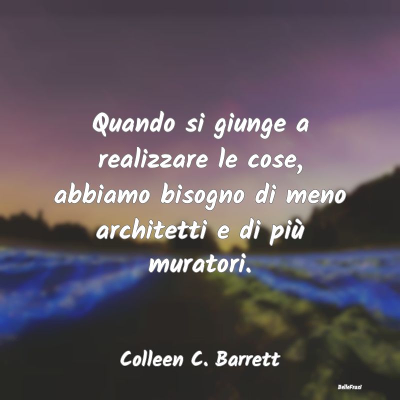 Frasi sul Progettare - Quando si giunge a realizzare le cose, abbiamo bis...