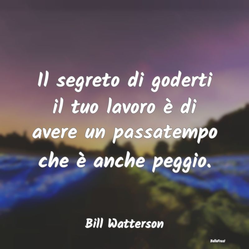 Frasi sul Lavoro - Il segreto di goderti il tuo lavoro è di avere un...