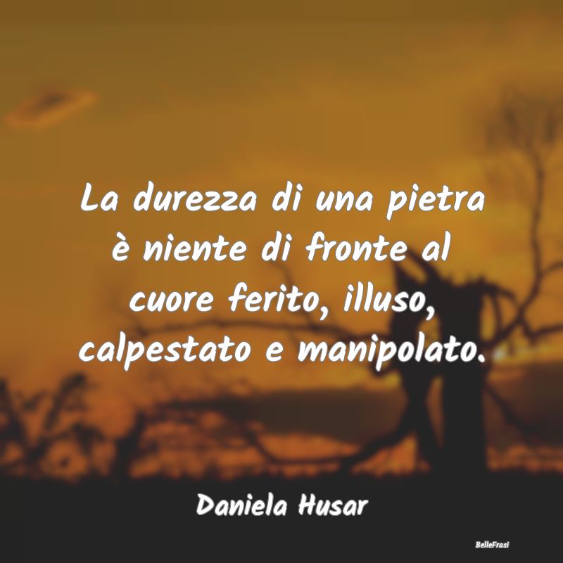 Frasi sulla Tristezza - La durezza di una pietra è niente di fronte al cu...