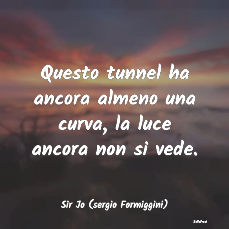 Frasi sulla Tristezza - Questo tunnel ha ancora almeno una curva, la luce ...