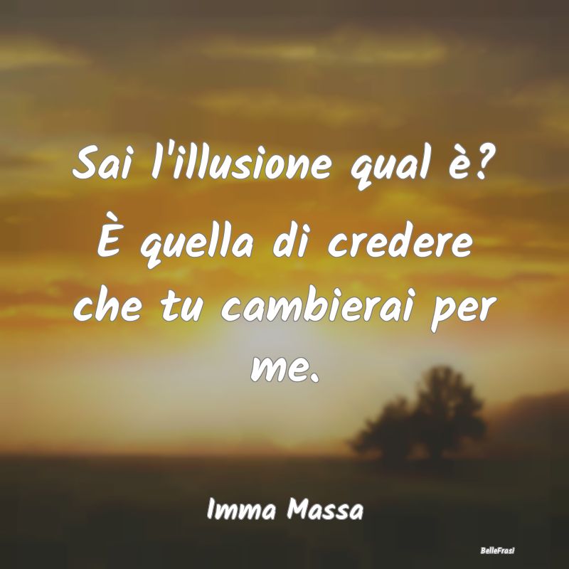 Frasi sulla Tristezza - Sai l'illusione qual è? È quella di credere che ...