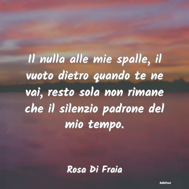 Frasi sulla Tristezza - Il nulla alle mie spalle, il vuoto dietro quando t...