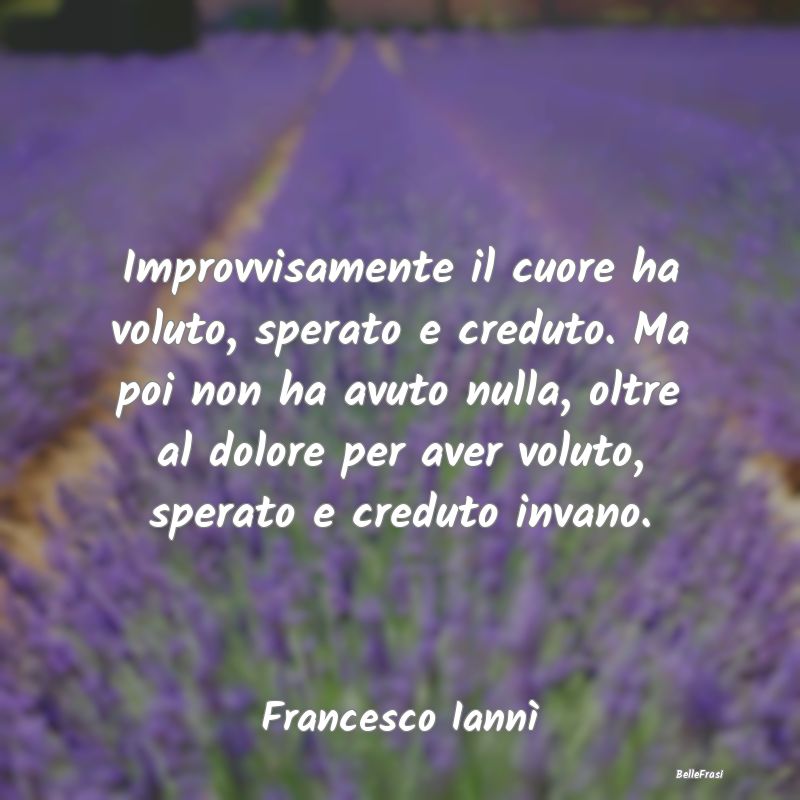 Frasi sulla Tristezza - Improvvisamente il cuore ha voluto, sperato e cred...