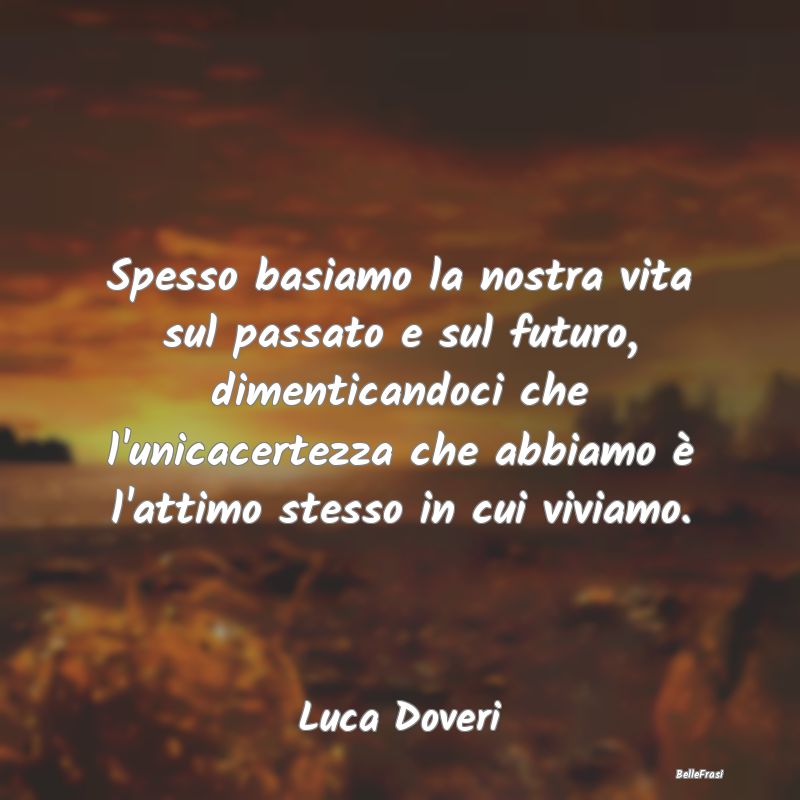 Frasi sul Passato - Spesso basiamo la nostra vita sul passato e sul fu...