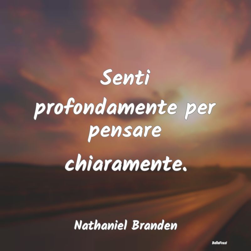 Frasi sulla Serietà - Senti profondamente per pensare chiaramente....