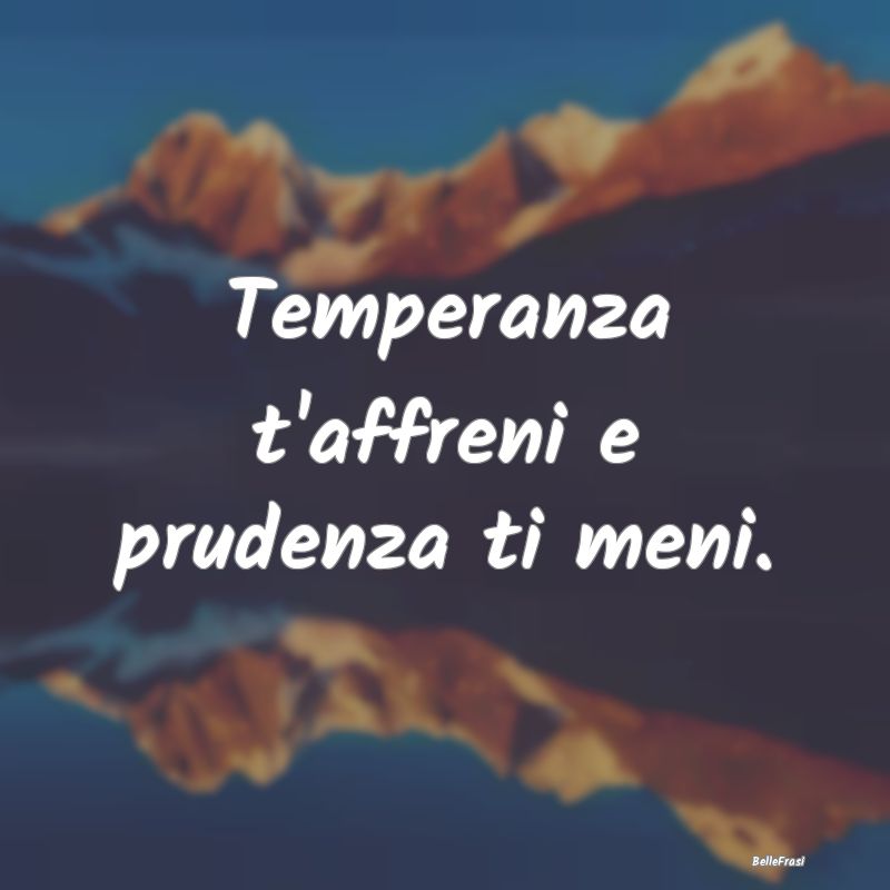 Frasi Prudenza - Temperanza t'affreni e prudenza ti meni....