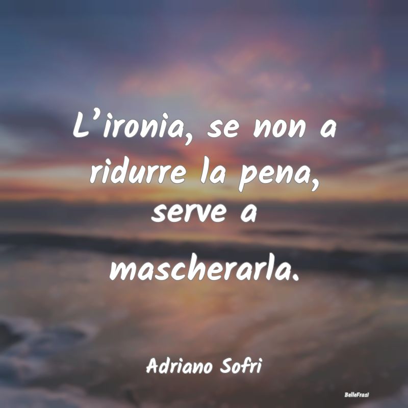 Frasi sull'Ironia - L’ironia, se non a ridurre la pena, serve a masc...
