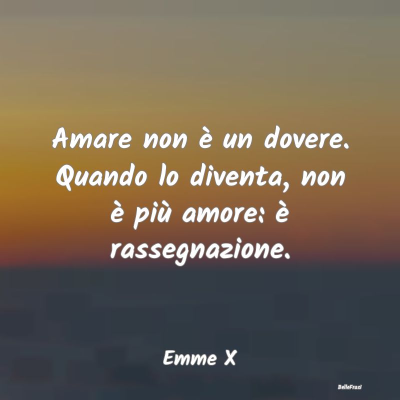 Frasi sulla Rassegnazione - Amare non è un dovere. Quando lo diventa, non è ...