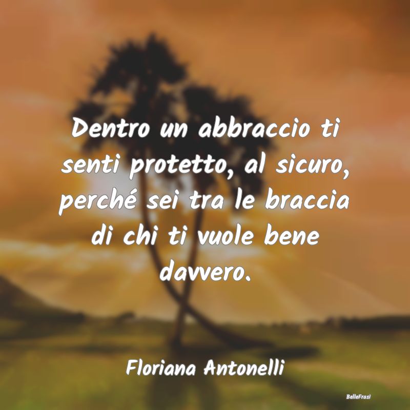 Frasi sugli Abbracci - Dentro un abbraccio ti senti protetto, al sicuro, ...