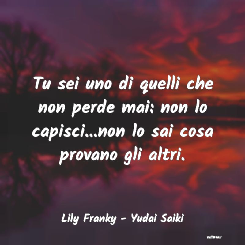 Frasi sull’empatia - Tu sei uno di quelli che non perde mai: non lo cap...