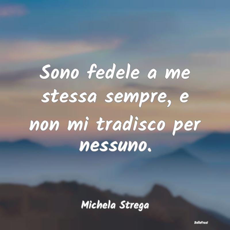 Frasi Abitudine - Sono fedele a me stessa sempre, e non mi tradisco ...