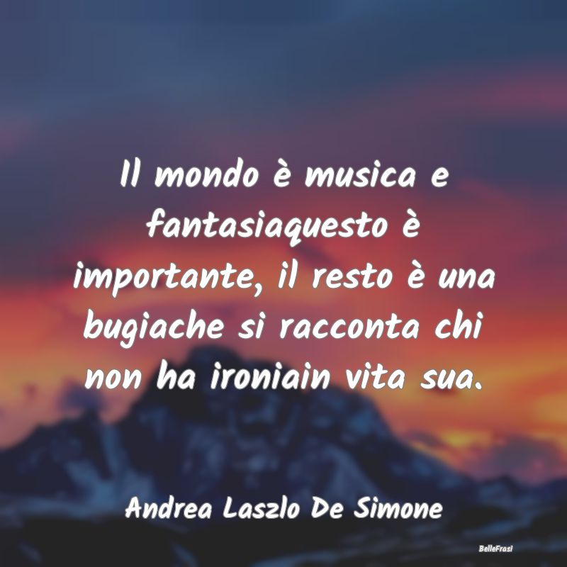 Il mondo è musica e fantasiaquesto è importante,...