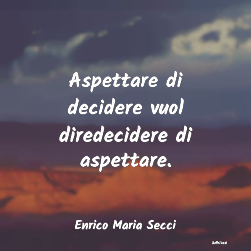 Frasi sulle decisioni - Aspettare di decidere vuol diredecidere di aspetta...